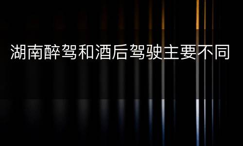 湖南醉驾和酒后驾驶主要不同