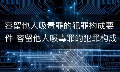 容留他人吸毒罪的犯罪构成要件 容留他人吸毒罪的犯罪构成要件包括