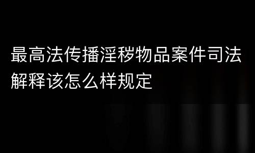 最高法传播淫秽物品案件司法解释该怎么样规定