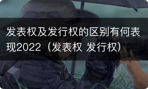 发表权及发行权的区别有何表现2022（发表权 发行权）