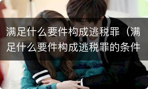 满足什么要件构成逃税罪（满足什么要件构成逃税罪的条件）