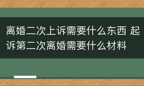 离婚二次上诉需要什么东西 起诉第二次离婚需要什么材料