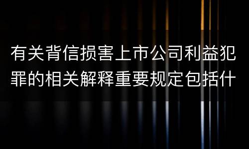 有关背信损害上市公司利益犯罪的相关解释重要规定包括什么