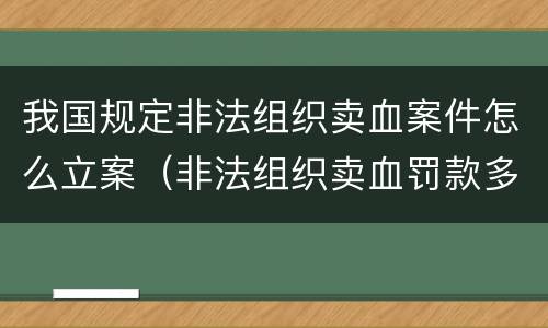 我国规定非法组织卖血案件怎么立案（非法组织卖血罚款多少）