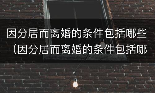 因分居而离婚的条件包括哪些（因分居而离婚的条件包括哪些方面）