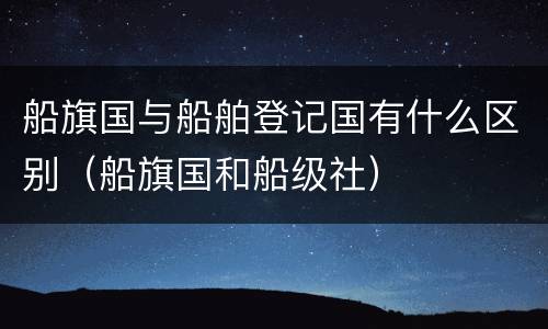 船旗国与船舶登记国有什么区别（船旗国和船级社）