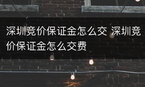 深圳竞价保证金怎么交 深圳竞价保证金怎么交费