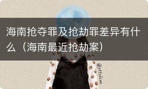 海南抢夺罪及抢劫罪差异有什么（海南最近抢劫案）
