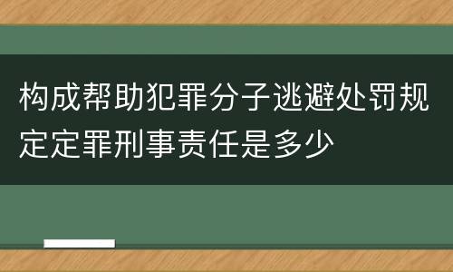 构成帮助犯罪分子逃避处罚规定定罪刑事责任是多少