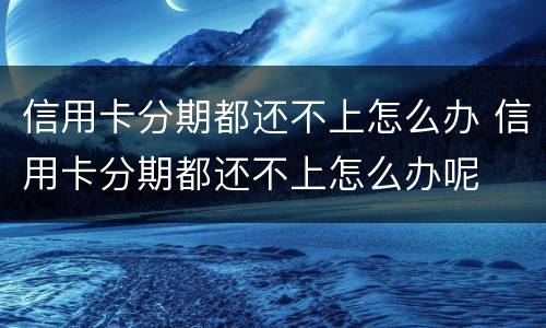 信用卡分期都还不上怎么办 信用卡分期都还不上怎么办呢
