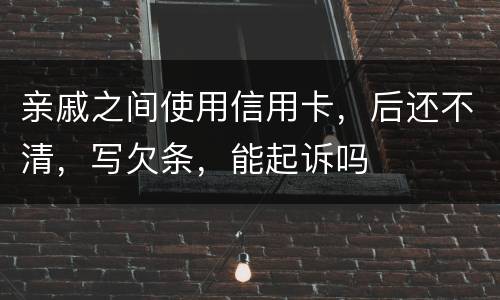 亲戚之间使用信用卡，后还不清，写欠条，能起诉吗