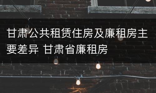 甘肃公共租赁住房及廉租房主要差异 甘肃省廉租房