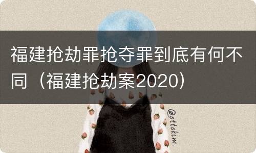 福建抢劫罪抢夺罪到底有何不同（福建抢劫案2020）