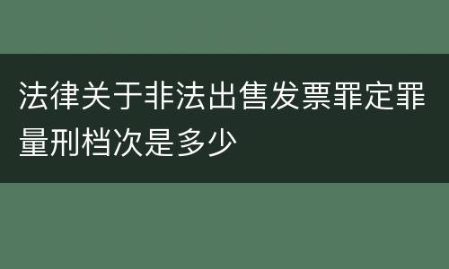 法律关于非法出售发票罪定罪量刑档次是多少