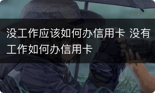 没工作应该如何办信用卡 没有工作如何办信用卡