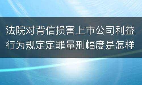 法院对背信损害上市公司利益行为规定定罪量刑幅度是怎样