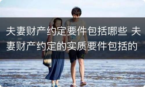 夫妻财产约定要件包括哪些 夫妻财产约定的实质要件包括的内容有