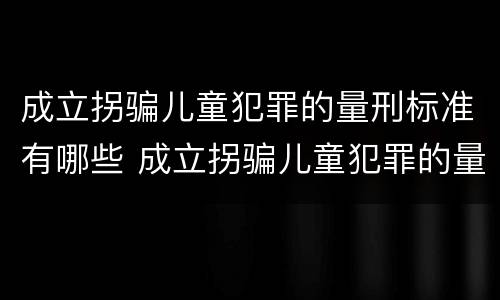成立拐骗儿童犯罪的量刑标准有哪些 成立拐骗儿童犯罪的量刑标准有哪些内容