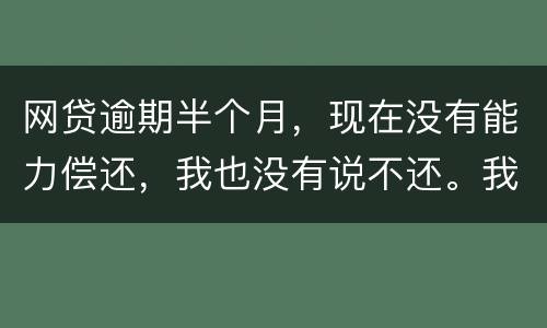 网贷逾期半个月，现在没有能力偿还，我也没有说不还。我该怎么做