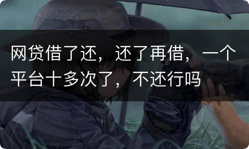 网贷借了还，还了再借，一个平台十多次了，不还行吗