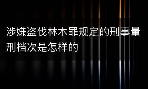 涉嫌盗伐林木罪规定的刑事量刑档次是怎样的