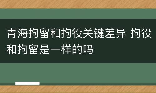 青海拘留和拘役关键差异 拘役和拘留是一样的吗