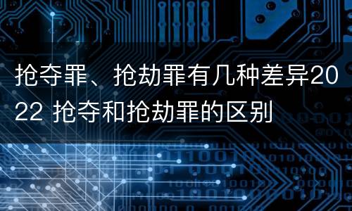 抢夺罪、抢劫罪有几种差异2022 抢夺和抢劫罪的区别