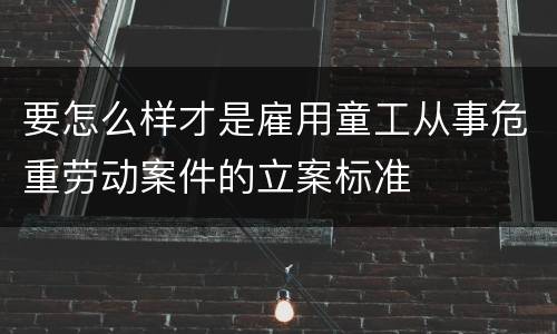 要怎么样才是雇用童工从事危重劳动案件的立案标准