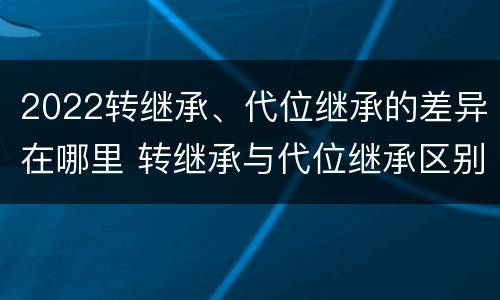 2022转继承、代位继承的差异在哪里 转继承与代位继承区别