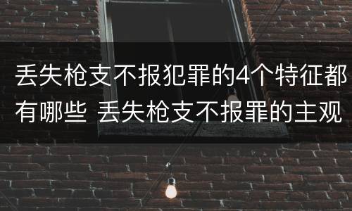 丢失枪支不报犯罪的4个特征都有哪些 丢失枪支不报罪的主观方面