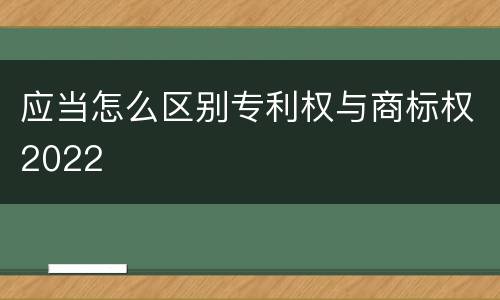 应当怎么区别专利权与商标权2022