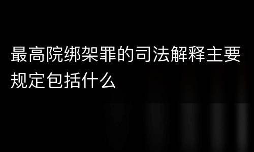 最高院绑架罪的司法解释主要规定包括什么
