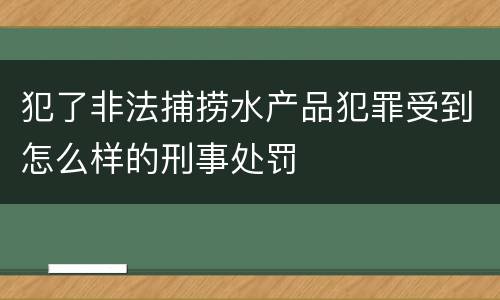 犯了非法捕捞水产品犯罪受到怎么样的刑事处罚