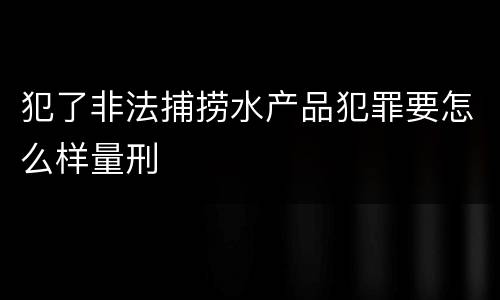 犯了非法捕捞水产品犯罪要怎么样量刑