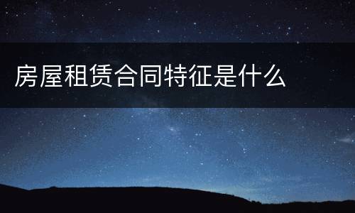 房屋租赁合同特征是什么