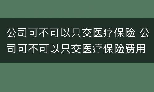 公司可不可以只交医疗保险 公司可不可以只交医疗保险费用
