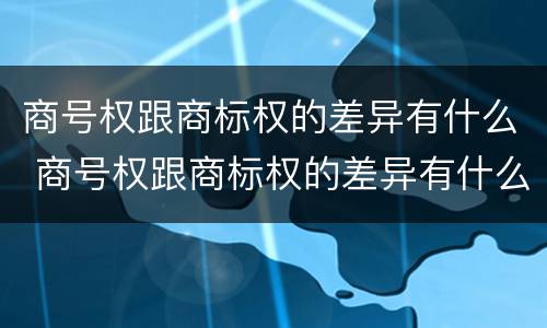 商号权跟商标权的差异有什么 商号权跟商标权的差异有什么区别
