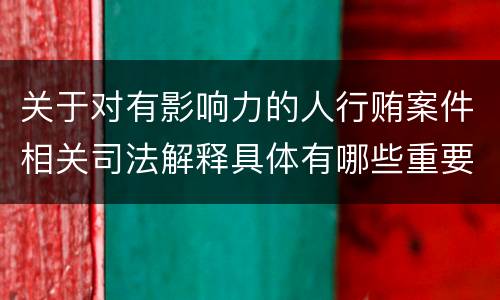 关于对有影响力的人行贿案件相关司法解释具体有哪些重要规定