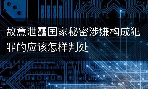 故意泄露国家秘密涉嫌构成犯罪的应该怎样判处