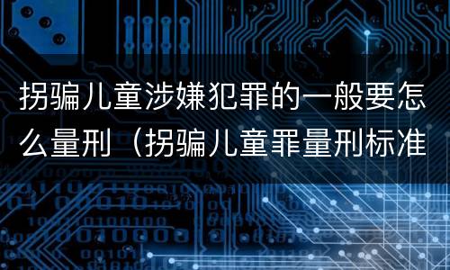 拐骗儿童涉嫌犯罪的一般要怎么量刑（拐骗儿童罪量刑标准）