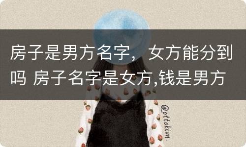 房子是男方名字，女方能分到吗 房子名字是女方,钱是男方出的