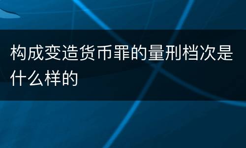 构成变造货币罪的量刑档次是什么样的