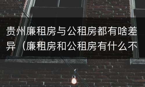贵州廉租房与公租房都有啥差异（廉租房和公租房有什么不同）