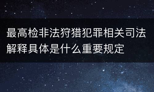 最高检非法狩猎犯罪相关司法解释具体是什么重要规定