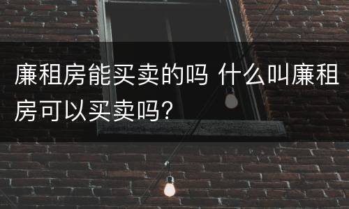 廉租房能买卖的吗 什么叫廉租房可以买卖吗?
