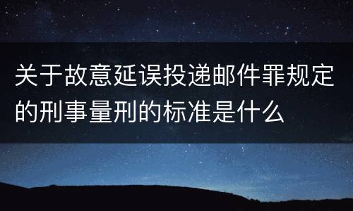 关于故意延误投递邮件罪规定的刑事量刑的标准是什么