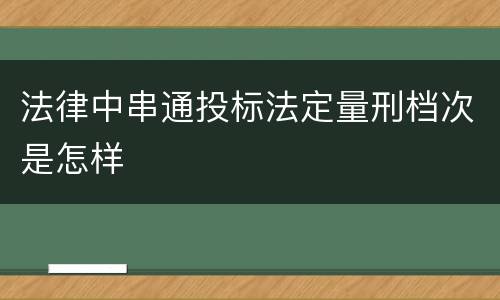法律中串通投标法定量刑档次是怎样