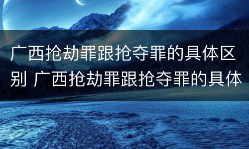 广西抢劫罪跟抢夺罪的具体区别 广西抢劫罪跟抢夺罪的具体区别是什么