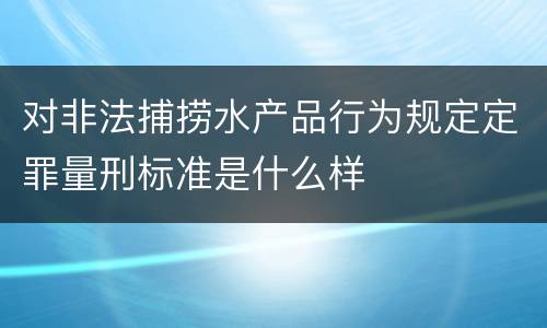 对非法捕捞水产品行为规定定罪量刑标准是什么样