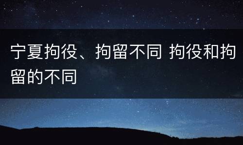 宁夏拘役、拘留不同 拘役和拘留的不同